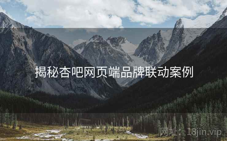 揭秘杏吧网页端品牌联动案例
