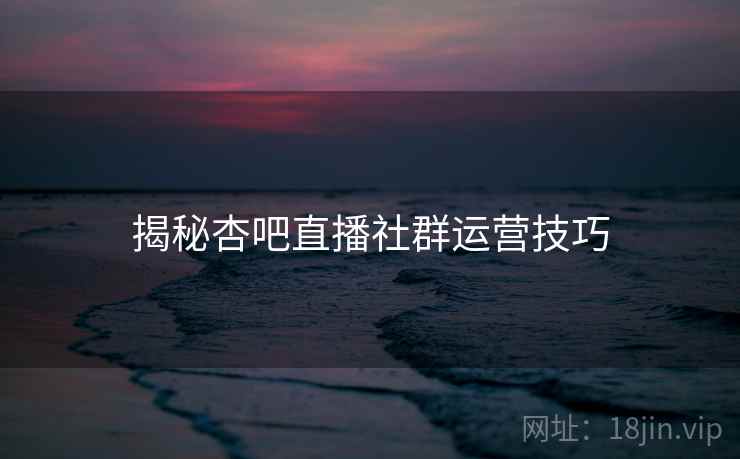 揭秘杏吧直播社群运营技巧