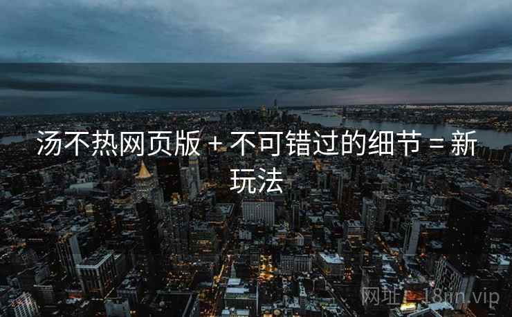 汤不热网页版 + 不可错过的细节 = 新玩法