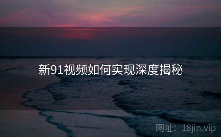 新91视频如何实现深度揭秘