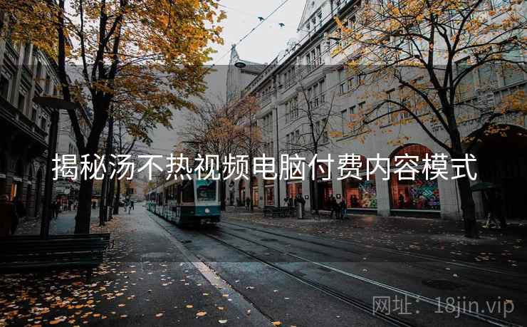 揭秘汤不热视频电脑付费内容模式