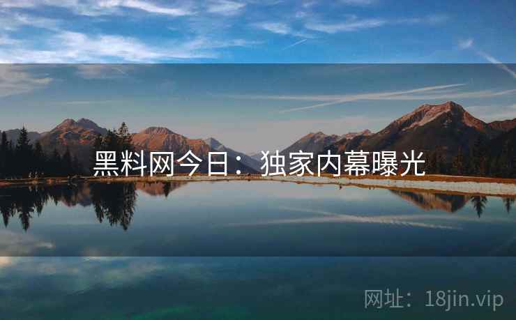 黑料网今日：独家内幕曝光