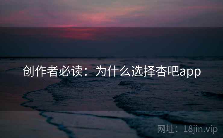 创作者必读：为什么选择杏吧app