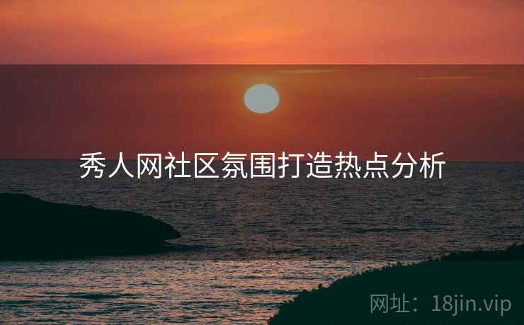 秀人网社区氛围打造热点分析