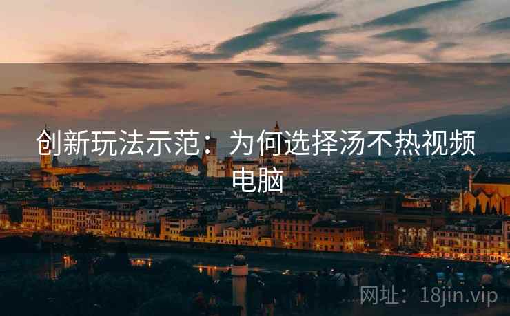 创新玩法示范：为何选择汤不热视频电脑