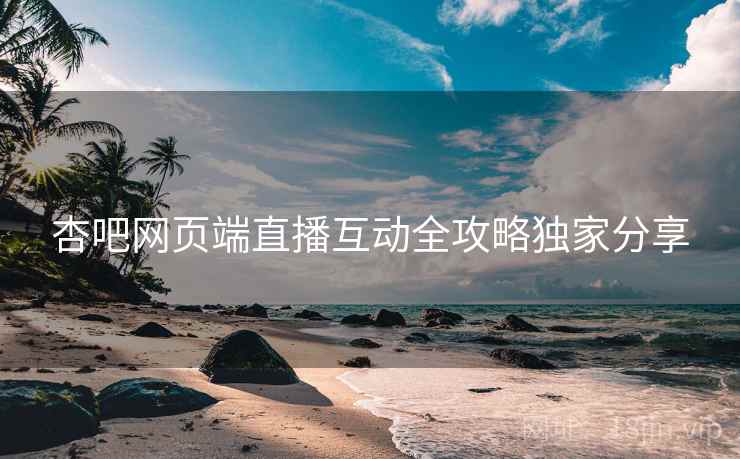 杏吧网页端直播互动全攻略独家分享