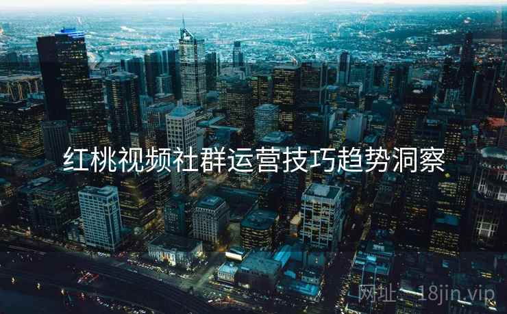 红桃视频社群运营技巧趋势洞察