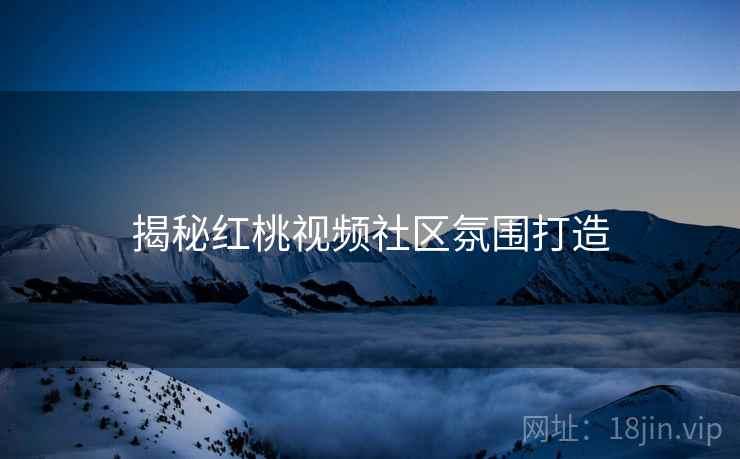 揭秘红桃视频社区氛围打造