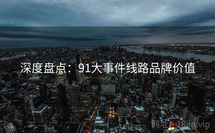 深度盘点：91大事件线路品牌价值