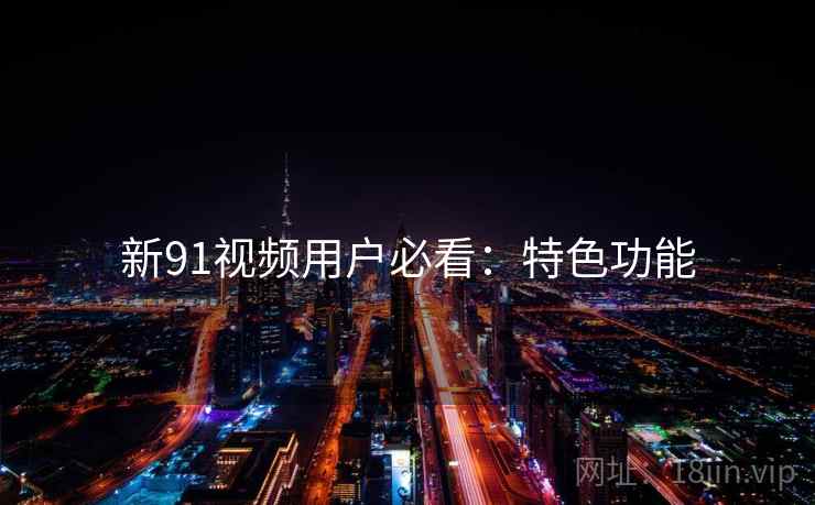 新91视频用户必看：特色功能