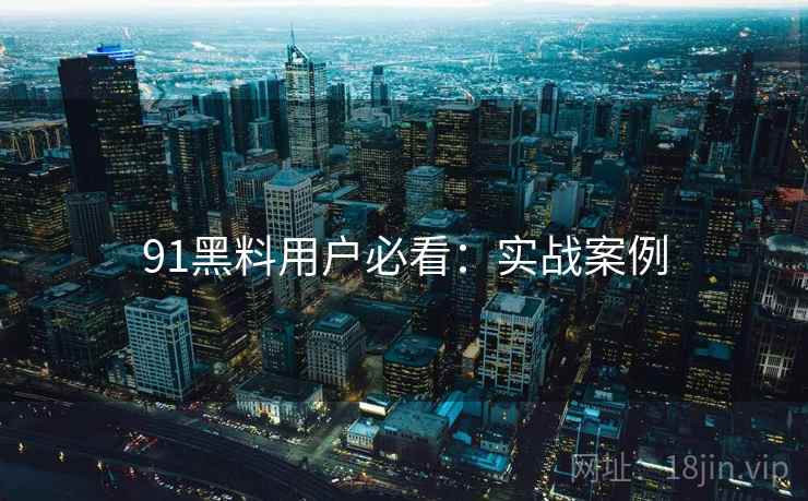 91黑料用户必看：实战案例