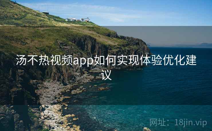 汤不热视频app如何实现体验优化建议