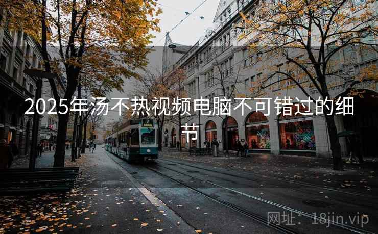 2025年汤不热视频电脑不可错过的细节