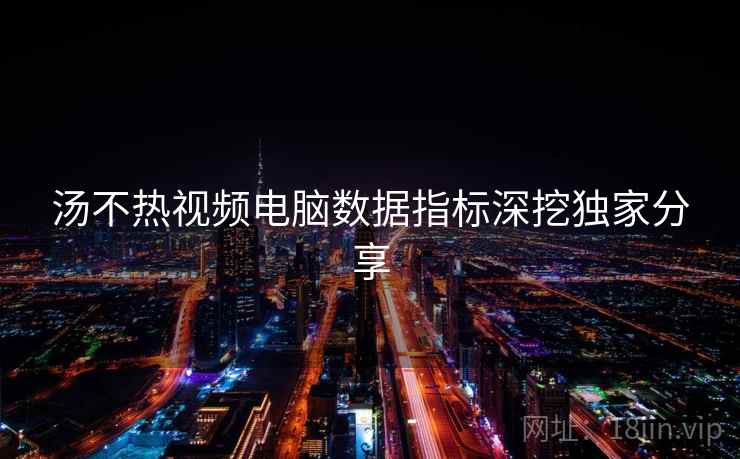 汤不热视频电脑数据指标深挖独家分享