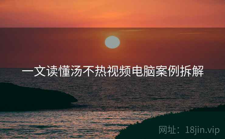 一文读懂汤不热视频电脑案例拆解