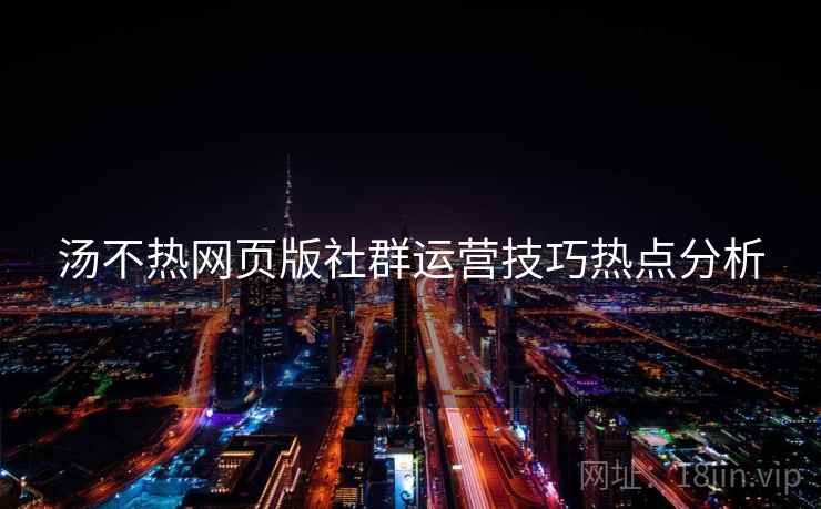 汤不热网页版社群运营技巧热点分析