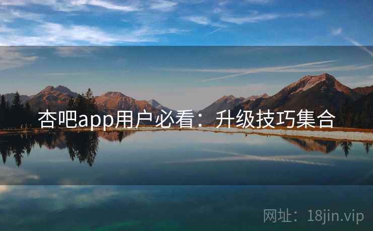 杏吧app用户必看：升级技巧集合