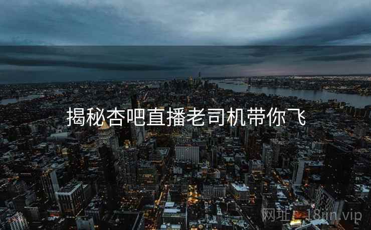 揭秘杏吧直播老司机带你飞