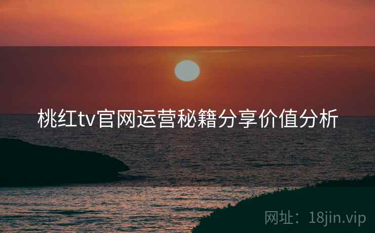 桃红tv官网运营秘籍分享价值分析