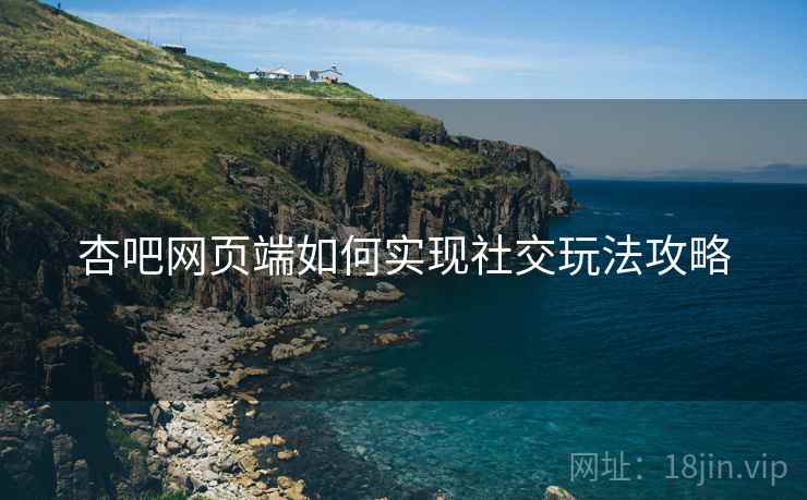 杏吧网页端如何实现社交玩法攻略