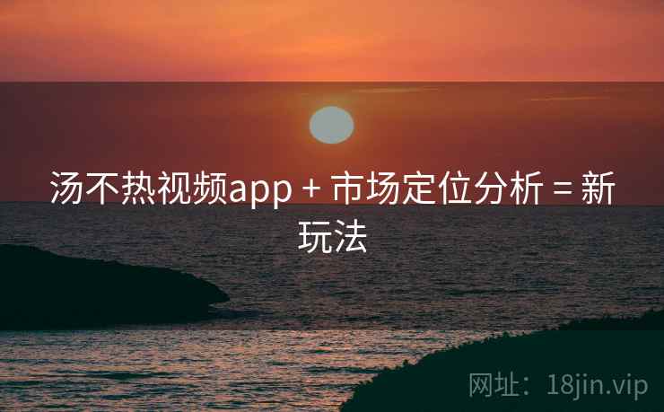汤不热视频app + 市场定位分析 = 新玩法