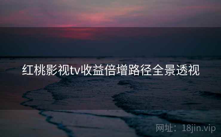 红桃影视tv收益倍增路径全景透视