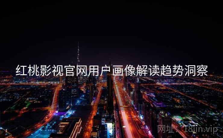 红桃影视官网用户画像解读趋势洞察