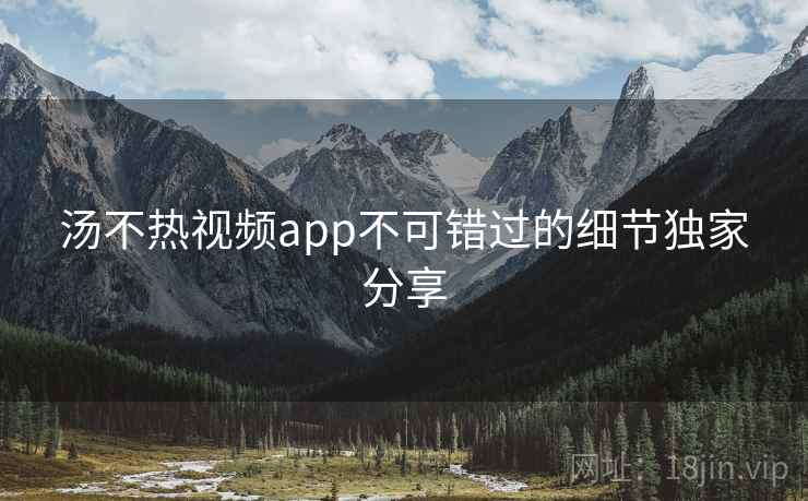汤不热视频app不可错过的细节独家分享
