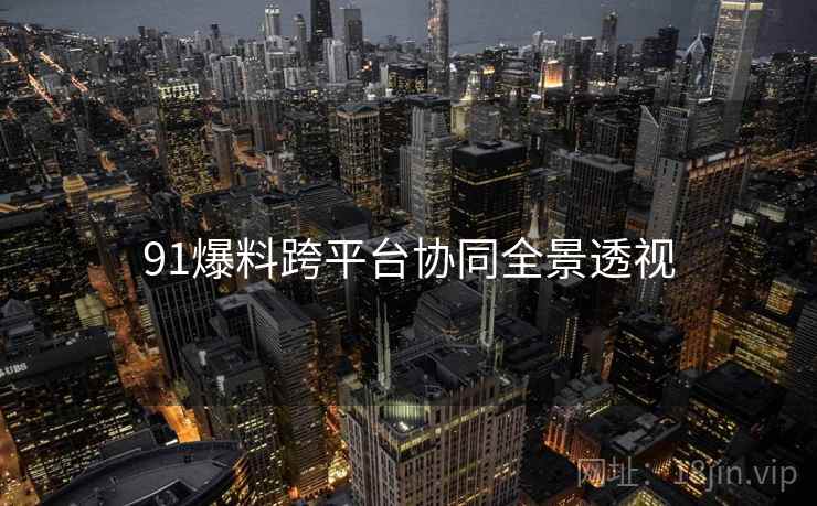91爆料跨平台协同全景透视