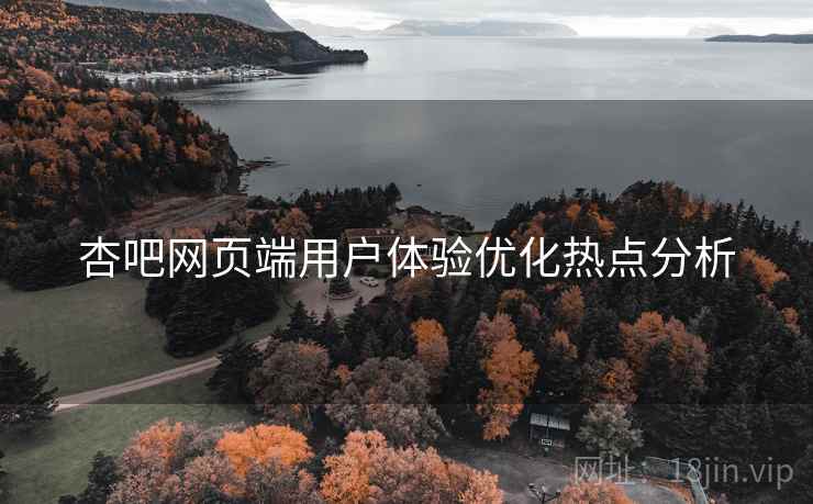 杏吧网页端用户体验优化热点分析