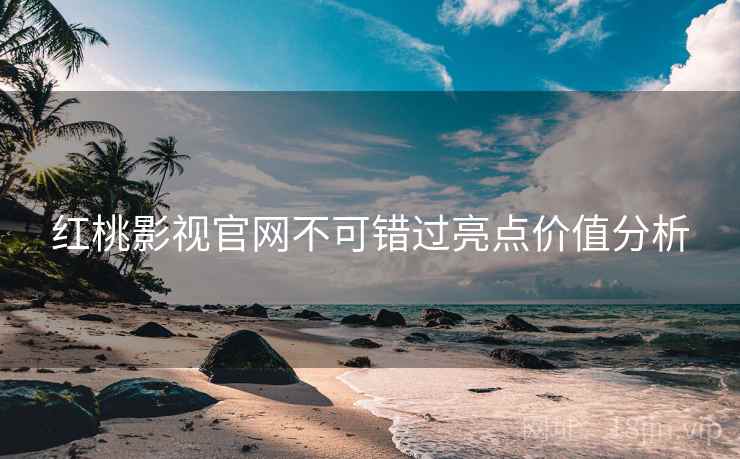 红桃影视官网不可错过亮点价值分析