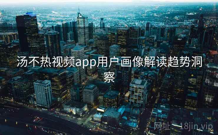 汤不热视频app用户画像解读趋势洞察