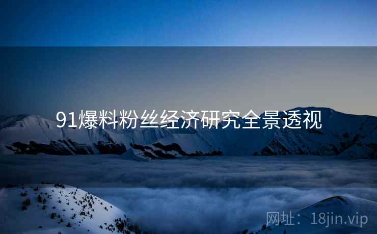 91爆料粉丝经济研究全景透视
