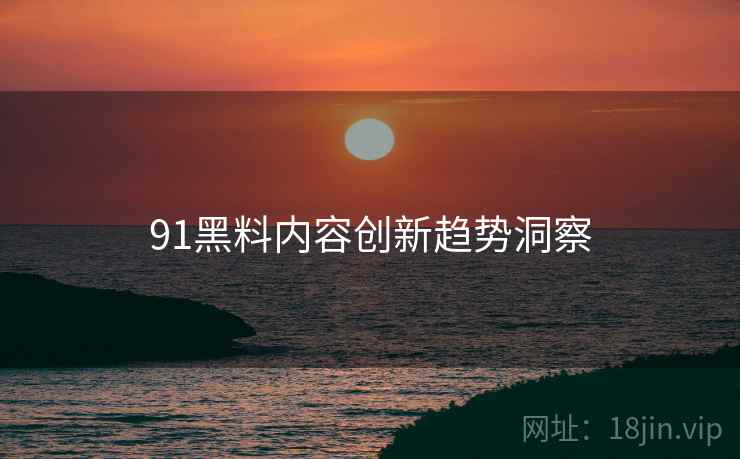 91黑料内容创新趋势洞察