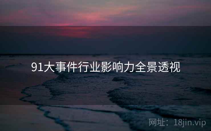 91大事件行业影响力全景透视
