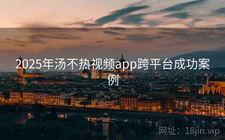 2025年汤不热视频app跨平台成功案例