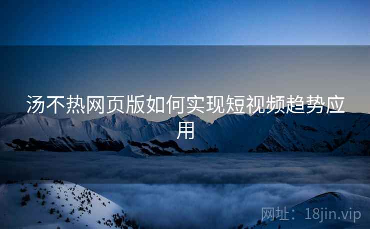 汤不热网页版如何实现短视频趋势应用
