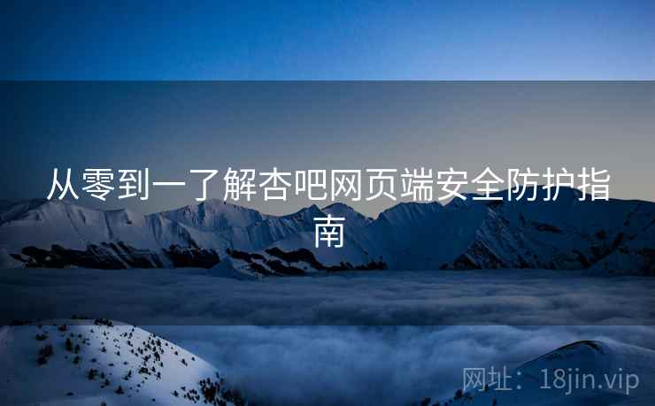 从零到一了解杏吧网页端安全防护指南