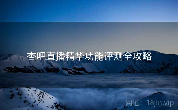 杏吧直播精华功能评测全攻略