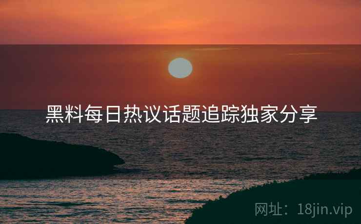 黑料每日热议话题追踪独家分享