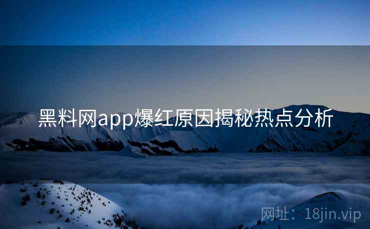 黑料网app爆红原因揭秘热点分析
