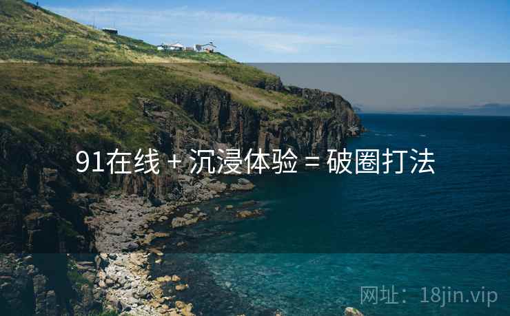 91在线 + 沉浸体验 = 破圈打法
