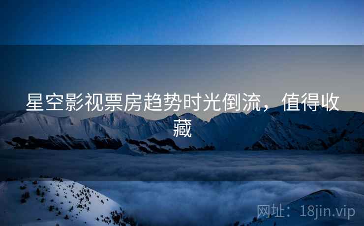 星空影视票房趋势时光倒流，值得收藏