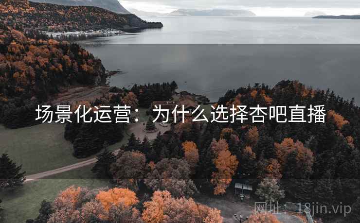 场景化运营：为什么选择杏吧直播