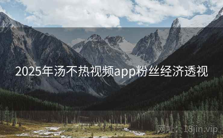 2025年汤不热视频app粉丝经济透视