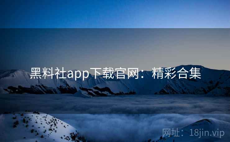 黑料社app下载官网：精彩合集