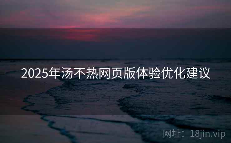 2025年汤不热网页版体验优化建议