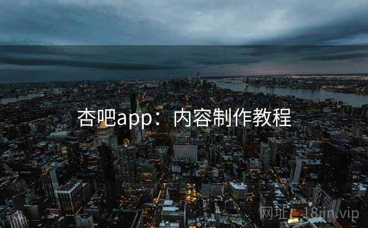 杏吧app：内容制作教程