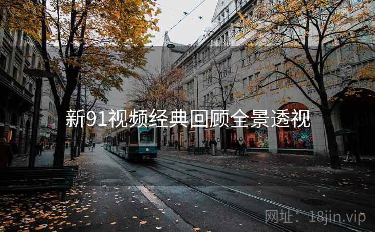 新91视频经典回顾全景透视