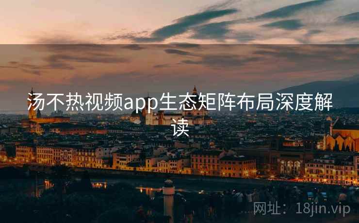 汤不热视频app生态矩阵布局深度解读